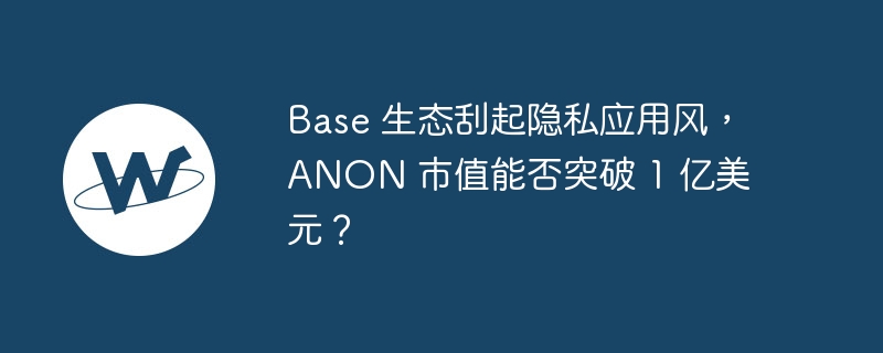 base 生态刮起隐私应用风,anon 市值能否突破 1 亿美元?